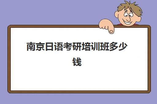 南京日语考研培训班多少钱(南京考研培训机构排名榜)