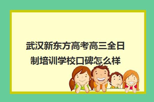 武汉新东方高考高三全日制培训学校口碑怎么样(武汉高考培训机构排名前十)