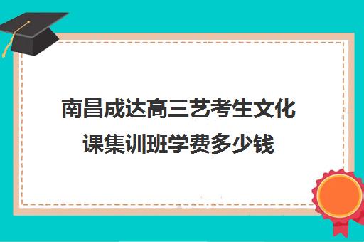 南昌成达高三艺考生文化课集训班学费多少钱(南昌艺考文化培训哪家好)