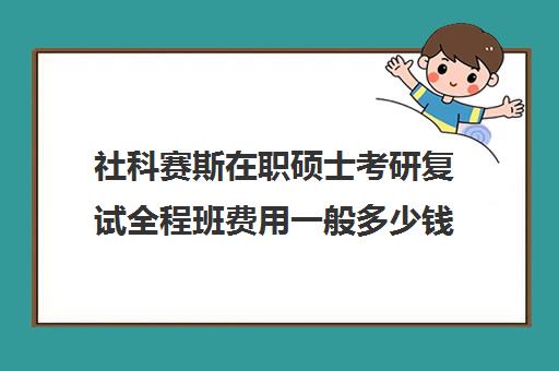 社科赛斯在职硕士考研复试全程班费用一般多少钱（社会工作在职研究生学校有哪些）