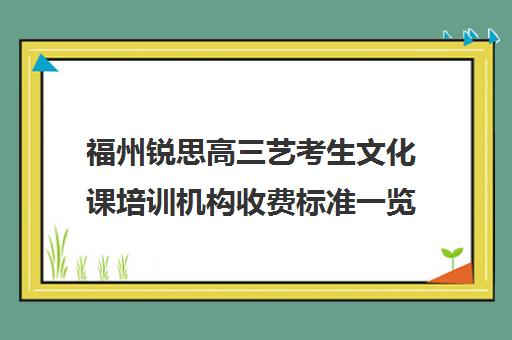 福州锐思高三艺考生文化课培训机构收费标准一览表(艺考生文化课分数线)