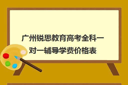 广州锐思教育高考全科一对一辅导学费价格表(广州补课一对一费用)