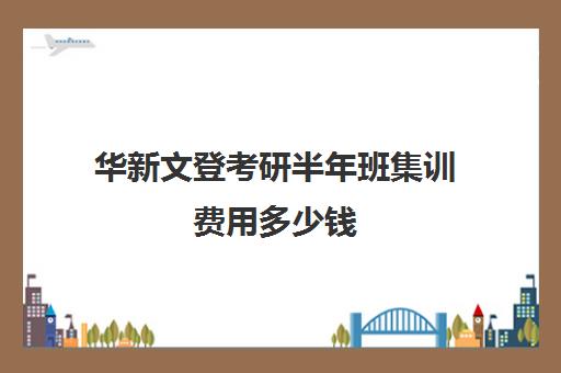 华新文登考研半年班集训费用多少钱（华新文登考研官网）