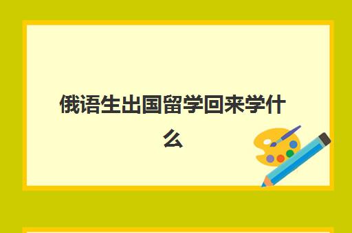 俄语生出国留学回来学什么(学俄语能报考哪些大学)