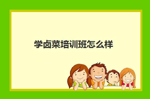 学卤菜培训班怎么样(卤菜培训机构能学到真技术吗)