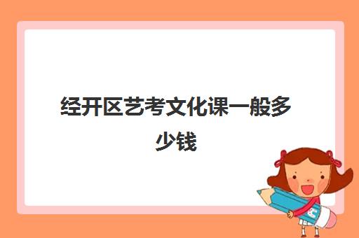 经开区艺考文化课一般多少钱(艺考文化课和专业课各占多大比例)