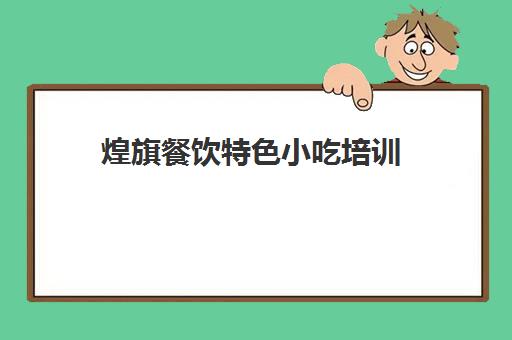 煌旗餐饮特色小吃培训(煌旗小吃培训都有哪些项目)