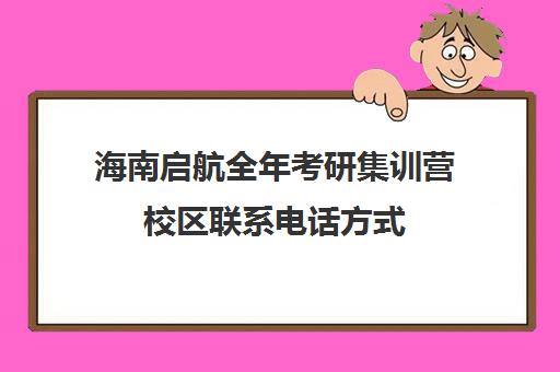 海南启航全年考研集训营校区联系电话方式（海口考研寄宿学校）