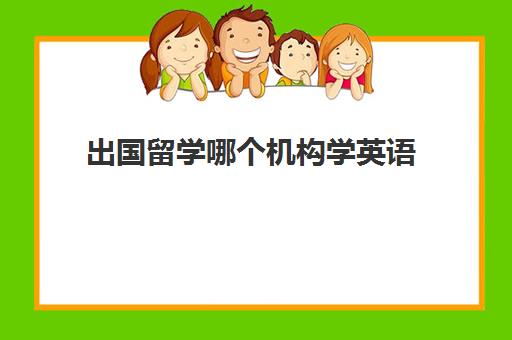 出国留学哪个机构学英语(学英语留学去哪个国家比较好)