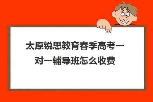 太原锐思教育春季高考一对一辅导班怎么收费(锐思教育官网)