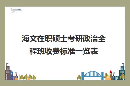 海文在职硕士考研政治全程班收费标准一览表（海文考研是全国第一的考研机构吗）