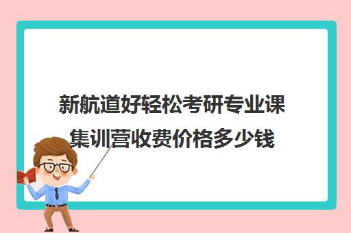 新航道好轻松考研专业课集训营收费价格多少钱（新东方考研专业课一对一收费）