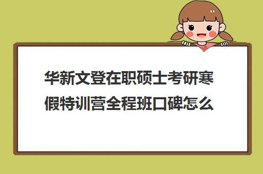 华新文登在职硕士考研寒假特训营全程班口碑怎么样？（成都华新文登考研寄宿怎么样）