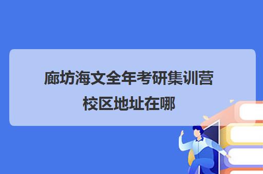 廊坊海文全年考研集训营校区地址在哪（海文考研培训怎么样）