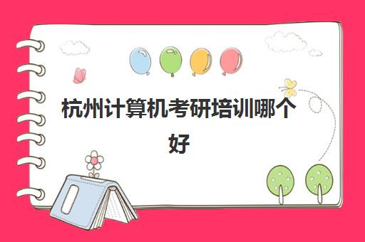 杭州计算机考研培训哪个好(南昌大学考研报录比)