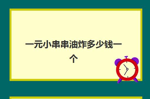 一元小串串油炸多少钱一个(油炸小串串放什么调料)