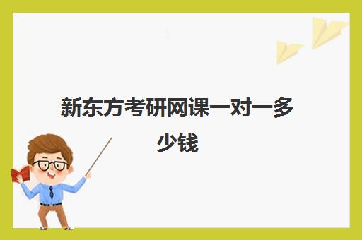 新东方考研网课一对一多少钱(新东方考研班收费价格表)