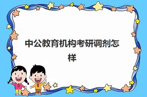 中公教育机构考研调剂怎样(中业考研和中公考研哪个好)