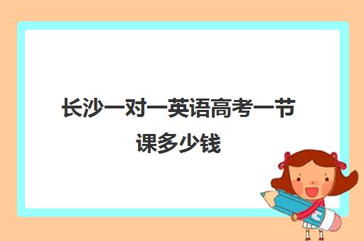 长沙一对一英语高考一节课多少钱(长沙高考培训机构排名前十)