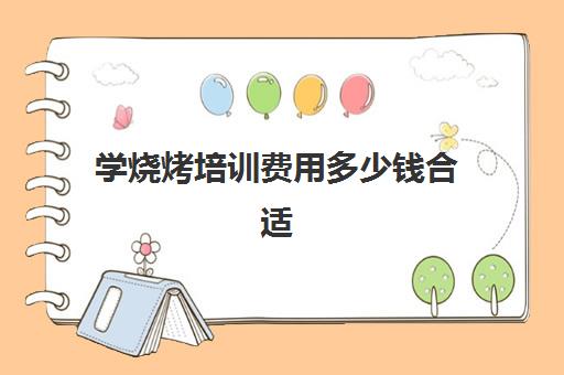 学烧烤培训费用多少钱合适(培训班一般多少钱)