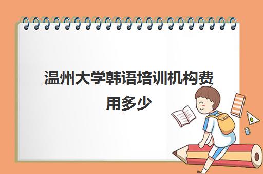 温州大学韩语培训机构费用多少(青岛标准韩语培训哪里好)