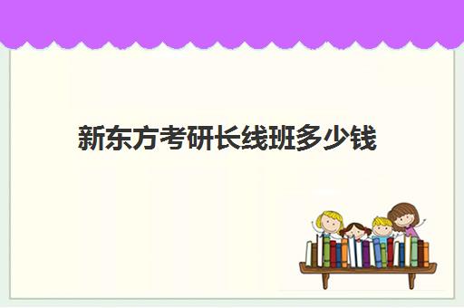 新东方考研长线班多少钱(新东方考研班一般多少钱)