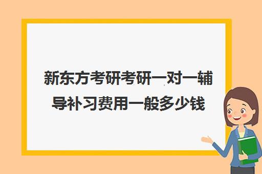 新东方考研考研一对一辅导补习费用一般多少钱