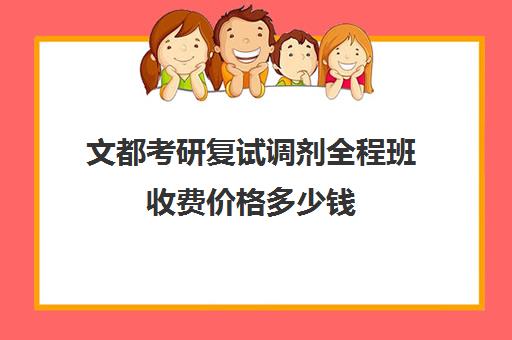 文都考研复试调剂全程班收费价格多少钱（文都考研报班价格一览表）