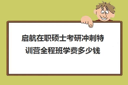 启航在职硕士考研冲刺特训营全程班学费多少钱（启途教育在职考研怎么样）