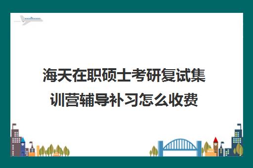 海天在职硕士考研复试集训营辅导补习怎么收费