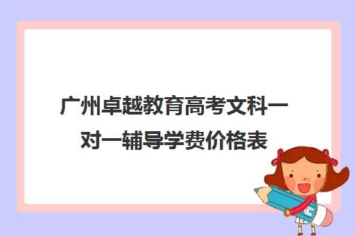 广州卓越教育高考文科一对一辅导学费价格表(卓越一对一辅导收费标准)