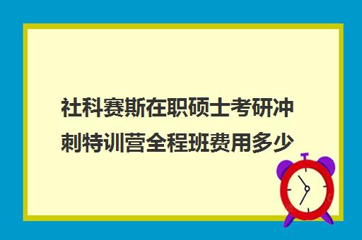 社科赛斯在职硕士考研冲刺特训营全程班费用多少钱（社科赛斯考研一般价格）