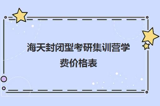 海天封闭型考研集训营学费价格表（海天考研价格一览表）