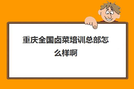 重庆全国卤菜培训总部怎么样啊(茅溪卤菜总店)