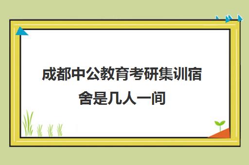 成都中公教育考研集训宿舍是几人一间(武汉中公考研集训营地址和联系电话)