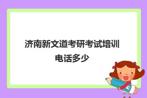 济南新文道考研考试培训电话多少（新文道考研培训机构怎么样）