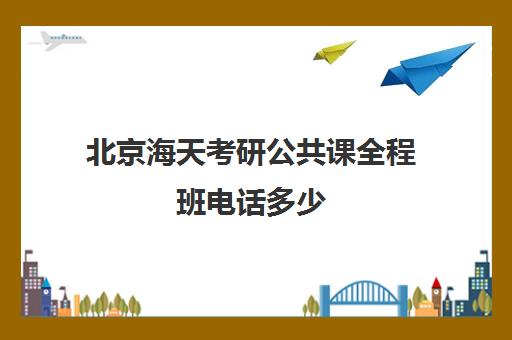 北京海天考研公共课全程班电话多少（上海海天考研培训怎么样）