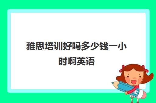 雅思培训好吗多少钱一小时啊英语(雅思补课多少钱一小时)