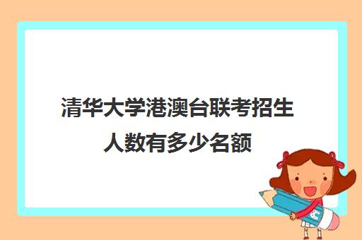 清华大学港澳台联考招生人数有多少名额(港澳台考清华北大多少分)