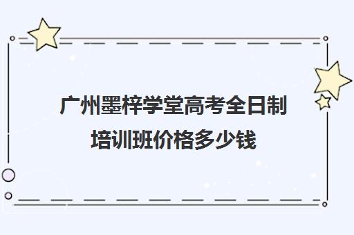 广州墨梓学堂高考全日制培训班价格多少钱(高三培训机构学费一般多少)