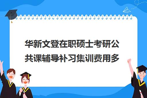 华新文登在职硕士考研公共课辅导补习集训费用多少钱