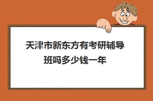 天津市新东方有考研辅导班吗多少钱一年(新东方辅导班怎么样)