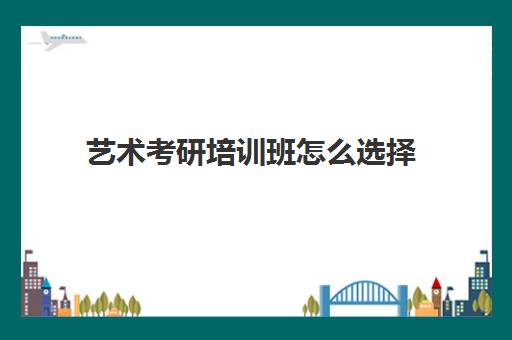 艺术考研培训班怎么选择(艺术类考研辅导机构)