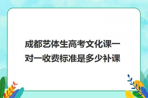 成都艺体生高考文化课一对一收费标准是多少补课多少钱一小时(艺术生文化课全日制一对