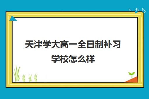 天津学大高一全日制补习学校怎么样