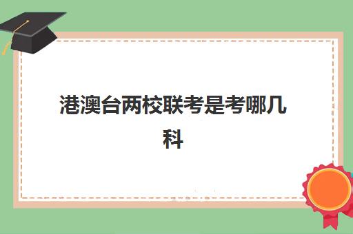 港澳台两校联考是考哪几科(港澳台全国联考有多少科)