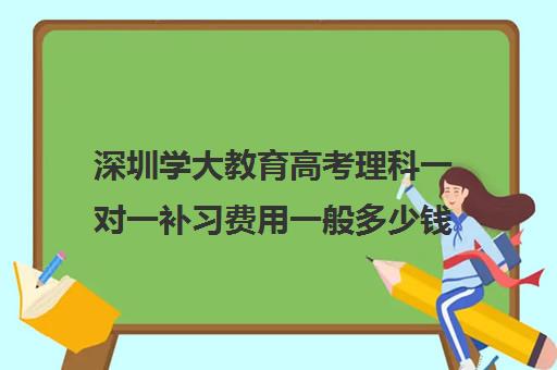 深圳学大教育高考理科一对一补习费用一般多少钱