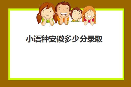 小语种安徽多少分录取(小语种可以报考哪些大学)