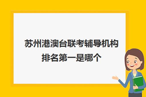 苏州港澳台联考辅导机构排名第一是哪个(港澳台联考会取消吗)