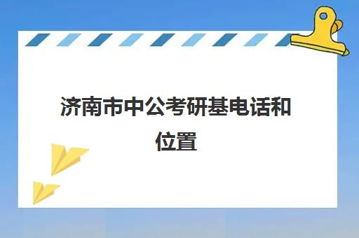 济南市中公考研基电话和位置(济南市中公教育联系方式)